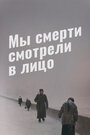 Фильм «Мы смерти смотрели в лицо» смотреть онлайн фильм в хорошем качестве 720p